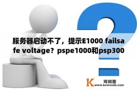 服务器启动不了，提示E1000 failsafe voltage？pspe1000和psp3000那个好？