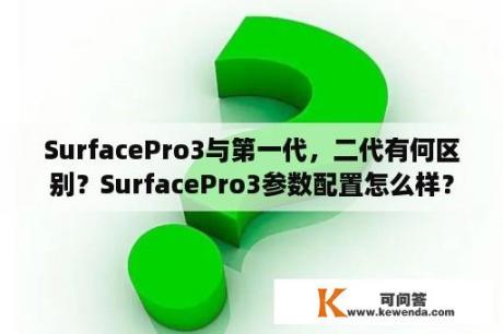 SurfacePro3与第一代，二代有何区别？SurfacePro3参数配置怎么样？SurfacePro3参数配置详情？