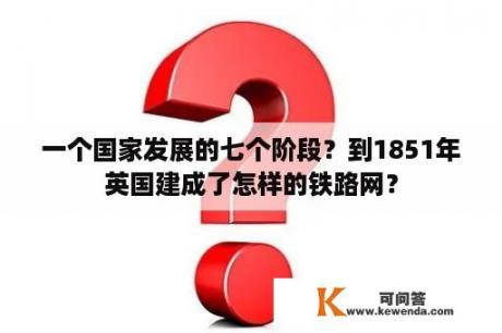 一个国家发展的七个阶段？到1851年英国建成了怎样的铁路网？