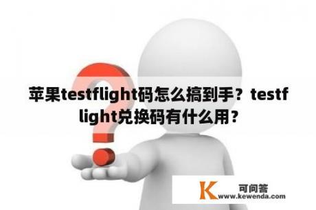 苹果testflight码怎么搞到手？testflight兑换码有什么用？