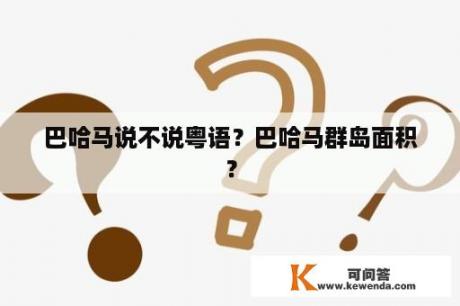 巴哈马说不说粤语？巴哈马群岛面积？