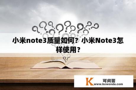 小米note3质量如何？小米Note3怎样使用？