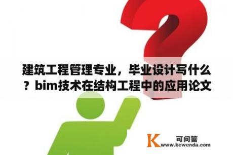 建筑工程管理专业，毕业设计写什么？bim技术在结构工程中的应用论文结论？