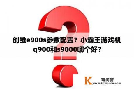 创维e900s参数配置？小霸王游戏机q900和s9000哪个好？