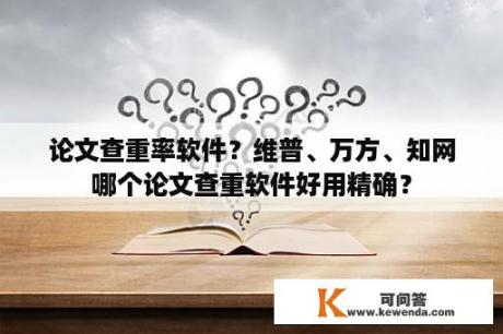 论文查重率软件？维普、万方、知网哪个论文查重软件好用精确？