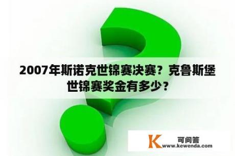 2007年斯诺克世锦赛决赛？克鲁斯堡世锦赛奖金有多少？