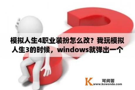 模拟人生4职业装扮怎么改？我玩模拟人生3的时候，windows就弹出一个窗口，说sim3已停止工作！怎么办？