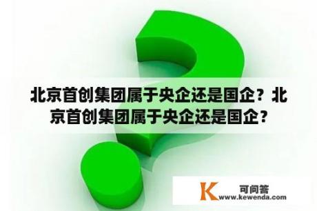 北京首创集团属于央企还是国企？北京首创集团属于央企还是国企？