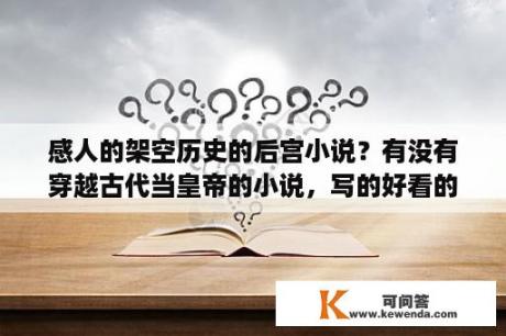 感人的架空历史的后宫小说？有没有穿越古代当皇帝的小说，写的好看的那种？