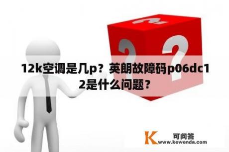 12k空调是几p？英朗故障码p06dc12是什么问题？