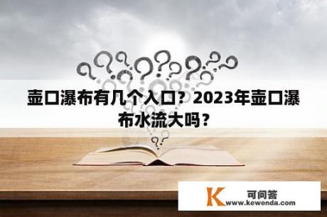 壶口瀑布有几个入口？2023年壶口瀑布水流大吗？