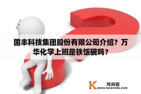 国丰科技集团股份有限公司介绍？万华化学上班是铁饭碗吗？