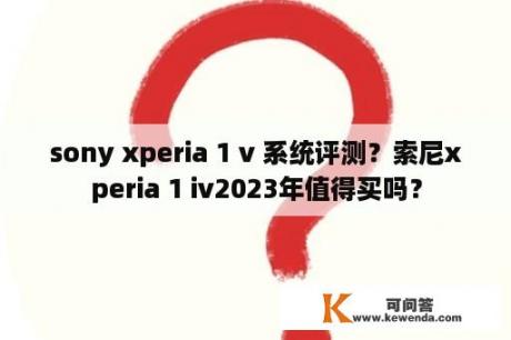 sony xperia 1 v 系统评测？索尼xperia 1 iv2023年值得买吗？