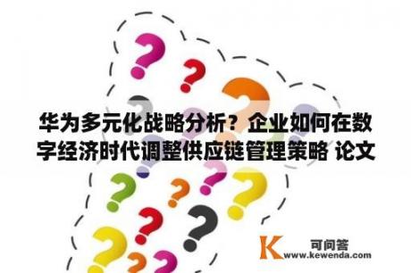 华为多元化战略分析？企业如何在数字经济时代调整供应链管理策略 论文？