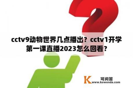 cctv9动物世界几点播出？cctv1开学第一课直播2023怎么回看？