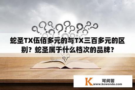 蛇圣TX伍佰多元的与TX三百多元的区别？蛇圣属于什么档次的品牌？