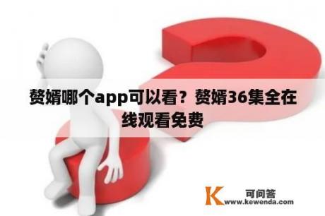 赘婿哪个app可以看？赘婿36集全在线观看免费