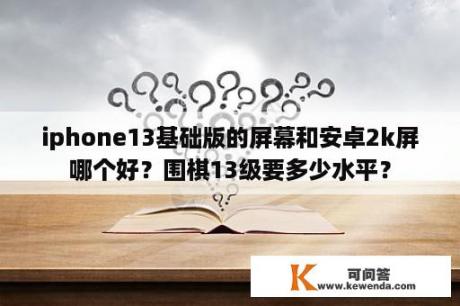 iphone13基础版的屏幕和安卓2k屏哪个好？围棋13级要多少水平？