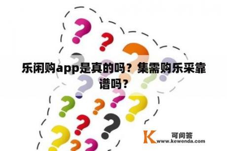 乐闲购app是真的吗？集需购乐采靠谱吗？