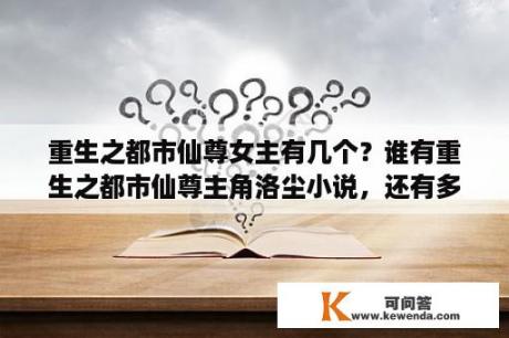 重生之都市仙尊女主有几个？谁有重生之都市仙尊主角洛尘小说，还有多的其他小说更好了？