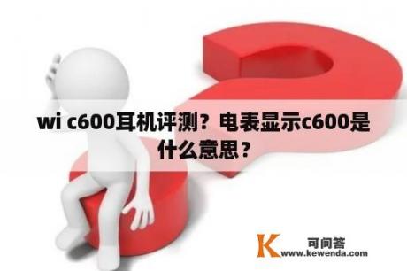 wi c600耳机评测？电表显示c600是什么意思？