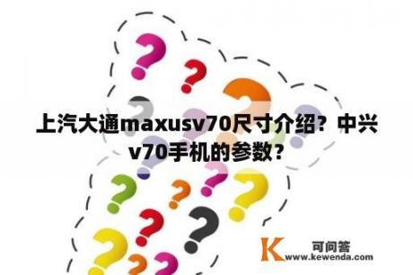 上汽大通maxusv70尺寸介绍？中兴v70手机的参数？