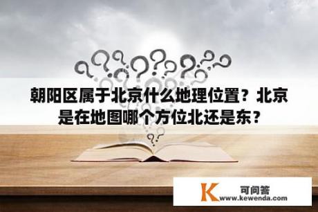 朝阳区属于北京什么地理位置？北京是在地图哪个方位北还是东？