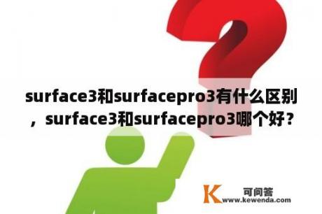 surface3和surfacepro3有什么区别，surface3和surfacepro3哪个好？SurfacePro3屏幕尺寸是多少？屏幕分辨率是多少？