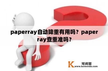 paperray自动降重有用吗？paperray查重准吗？