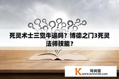 死灵术士三觉牛逼吗？博德之门3死灵法师技能？