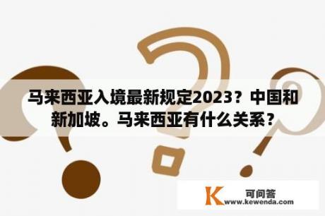 马来西亚入境最新规定2023？中国和新加坡。马来西亚有什么关系？