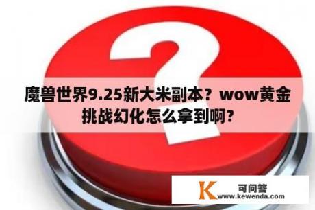 魔兽世界9.25新大米副本？wow黄金挑战幻化怎么拿到啊？