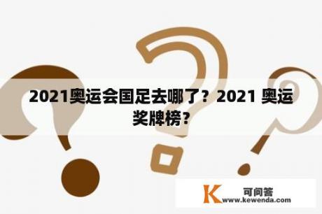 2021奥运会国足去哪了？2021 奥运奖牌榜？