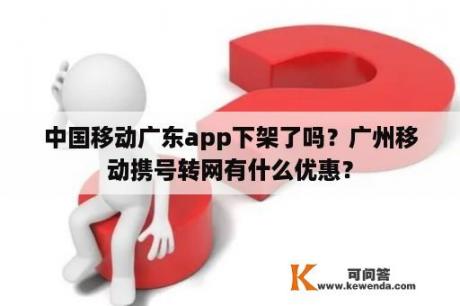 中国移动广东app下架了吗？广州移动携号转网有什么优惠？