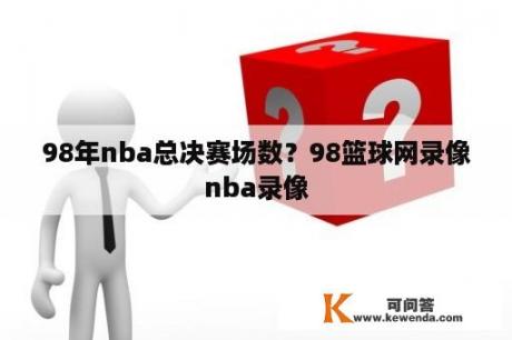 98年nba总决赛场数？98篮球网录像nba录像