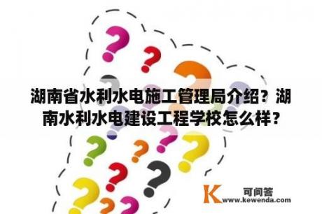 湖南省水利水电施工管理局介绍？湖南水利水电建设工程学校怎么样？