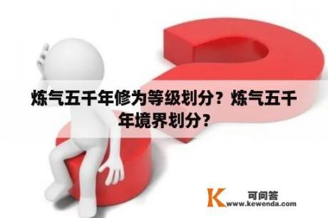 炼气五千年修为等级划分？炼气五千年境界划分？