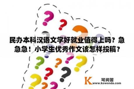 民办本科汉语文学好就业值得上吗？急急急！小学生优秀作文该怎样投稿？