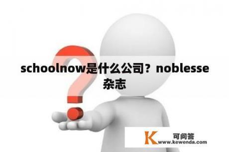 schoolnow是什么公司？noblesse杂志