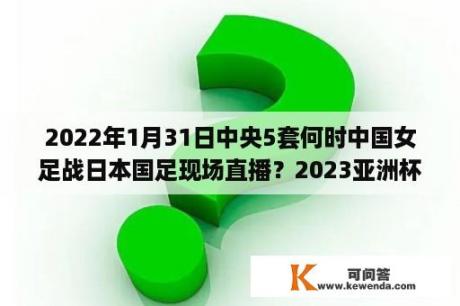 2022年1月31日中央5套何时中国女足战日本国足现场直播？2023亚洲杯正式赛程？