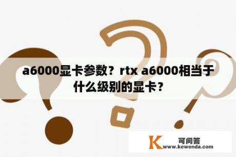 a6000显卡参数？rtx a6000相当于什么级别的显卡？