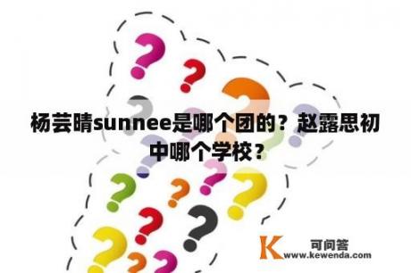 杨芸晴sunnee是哪个团的？赵露思初中哪个学校？