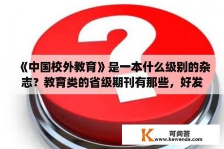 《中国校外教育》是一本什么级别的杂志？教育类的省级期刊有那些，好发吗？我要发表论文？