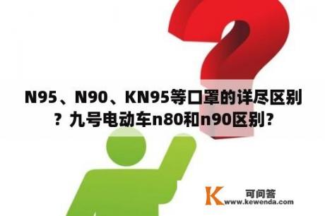 N95、N90、KN95等口罩的详尽区别？九号电动车n80和n90区别？