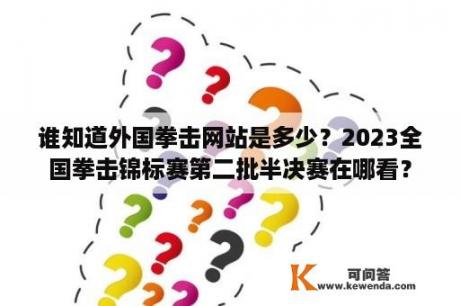 谁知道外国拳击网站是多少？2023全国拳击锦标赛第二批半决赛在哪看？