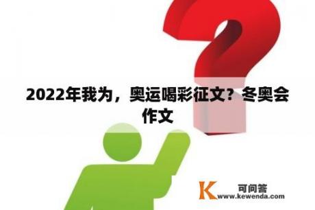 2022年我为，奥运喝彩征文？冬奥会作文