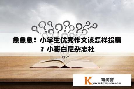 急急急！小学生优秀作文该怎样投稿？小哥白尼杂志社