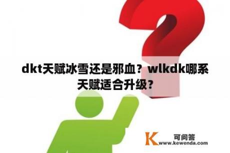 dkt天赋冰雪还是邪血？wlkdk哪系天赋适合升级？