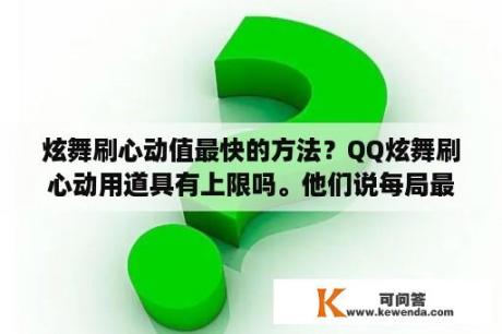 炫舞刷心动值最快的方法？QQ炫舞刷心动用道具有上限吗。他们说每局最多只能加200。那刷的不是很慢么？