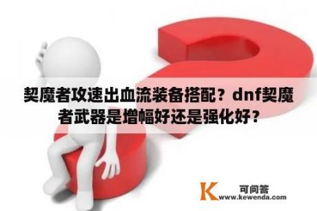 契魔者攻速出血流装备搭配？dnf契魔者武器是增幅好还是强化好？